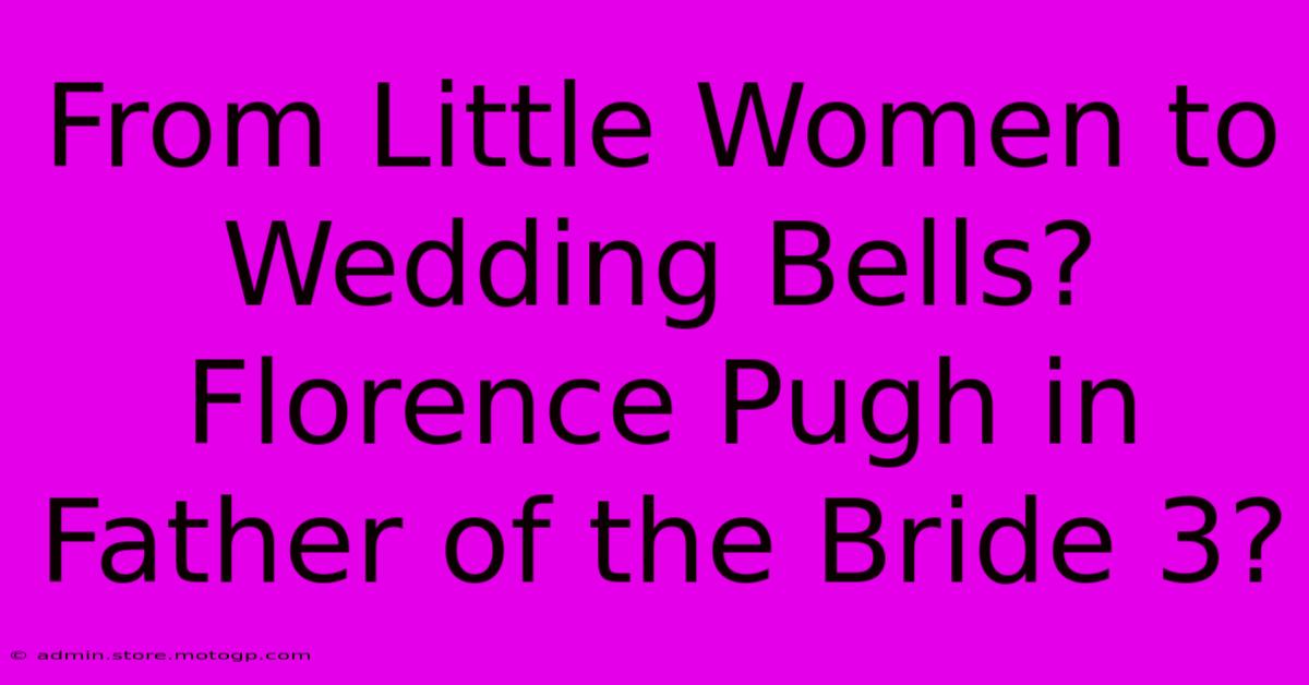 From Little Women To Wedding Bells? Florence Pugh In Father Of The Bride 3?