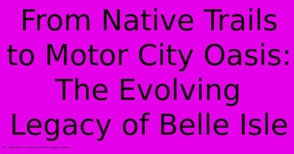 From Native Trails To Motor City Oasis: The Evolving Legacy Of Belle Isle