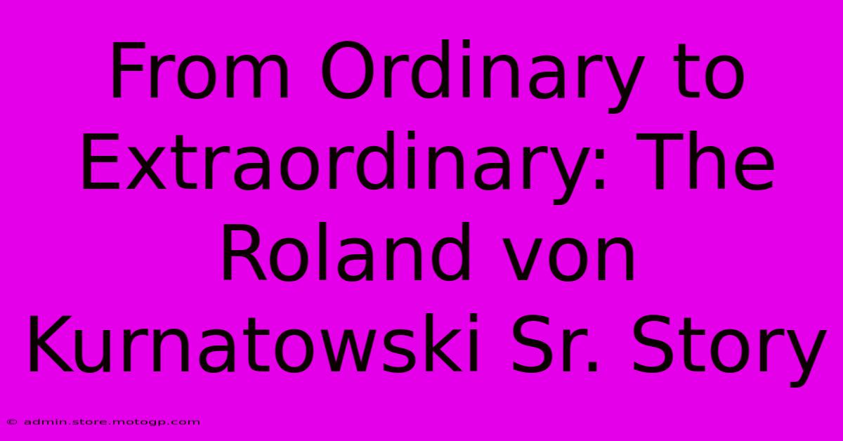 From Ordinary To Extraordinary: The Roland Von Kurnatowski Sr. Story