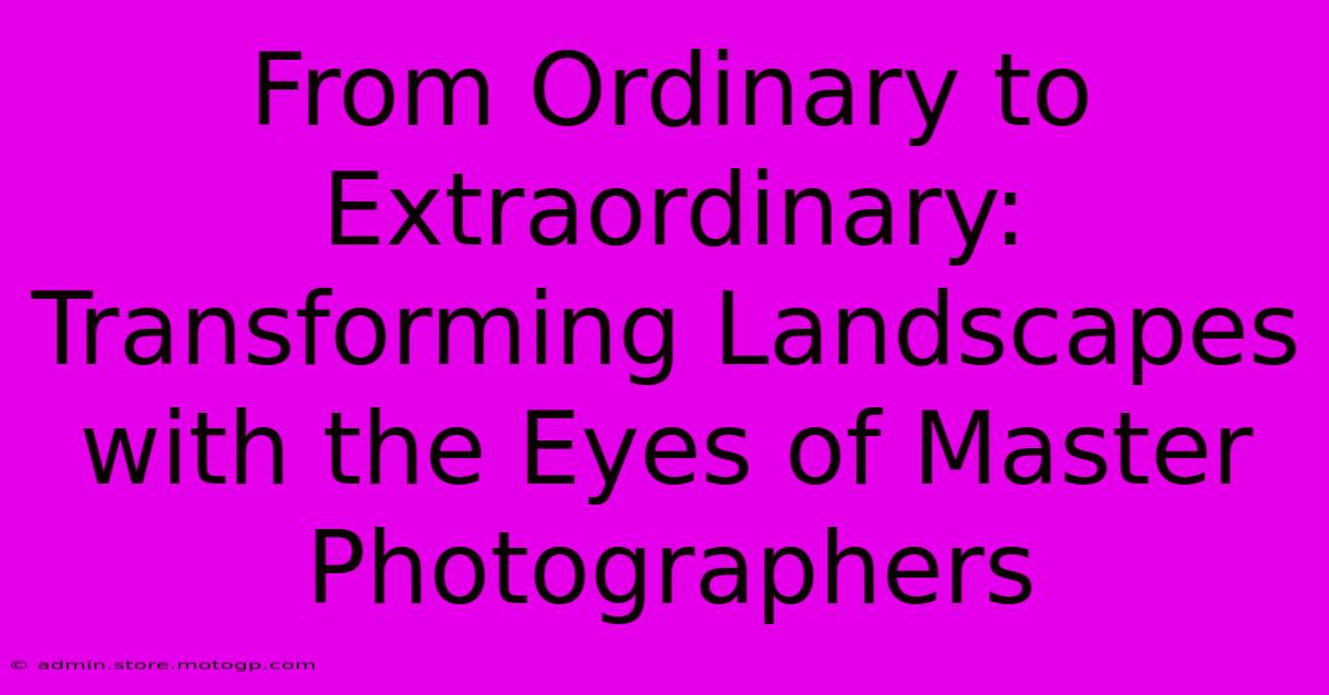 From Ordinary To Extraordinary: Transforming Landscapes With The Eyes Of Master Photographers