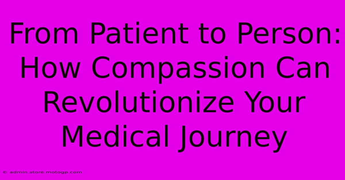 From Patient To Person: How Compassion Can Revolutionize Your Medical Journey