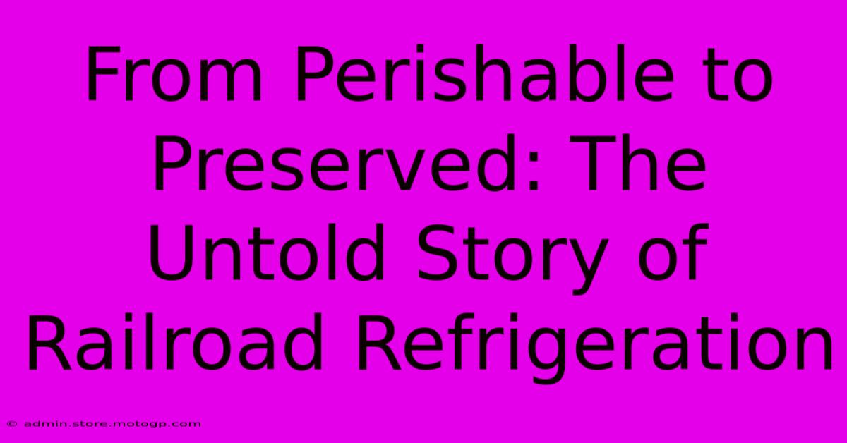 From Perishable To Preserved: The Untold Story Of Railroad Refrigeration