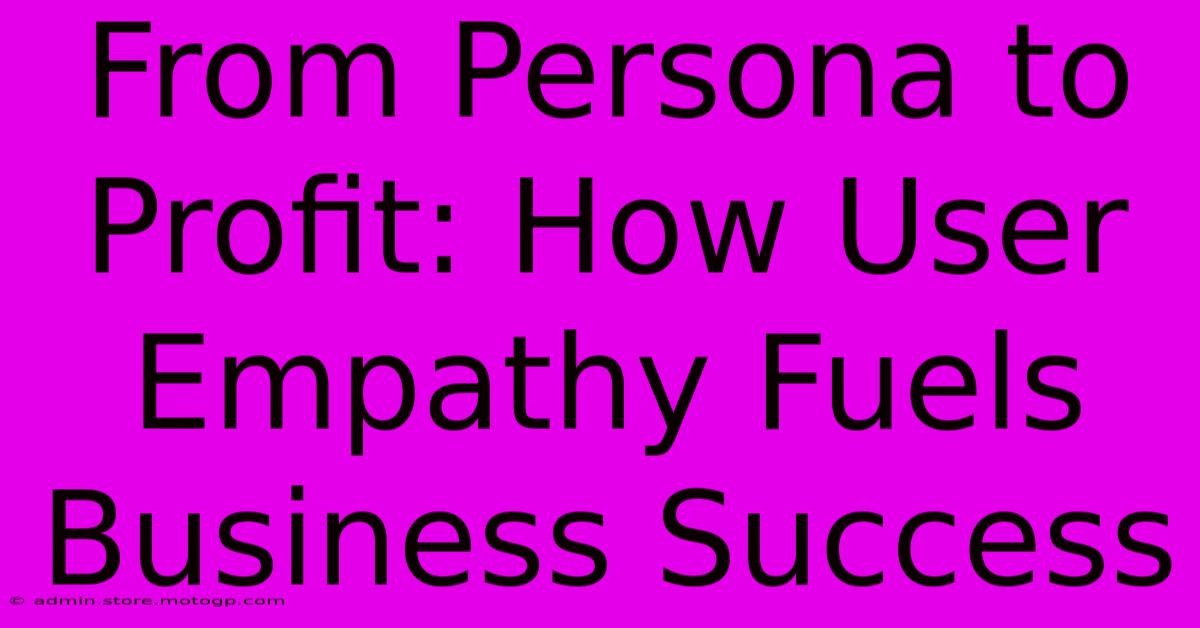 From Persona To Profit: How User Empathy Fuels Business Success