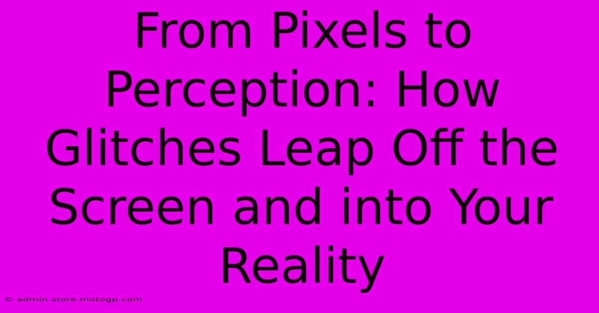 From Pixels To Perception: How Glitches Leap Off The Screen And Into Your Reality