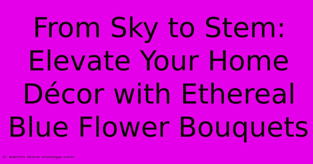 From Sky To Stem: Elevate Your Home Décor With Ethereal Blue Flower Bouquets