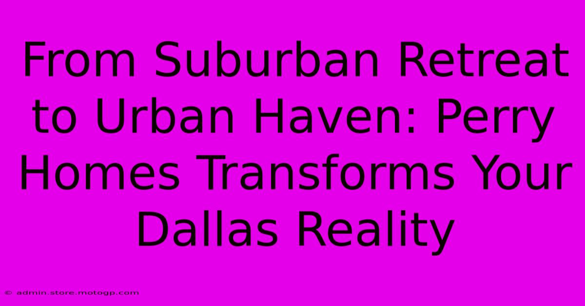 From Suburban Retreat To Urban Haven: Perry Homes Transforms Your Dallas Reality