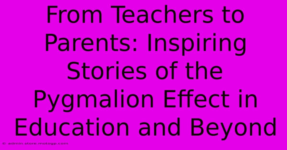 From Teachers To Parents: Inspiring Stories Of The Pygmalion Effect In Education And Beyond