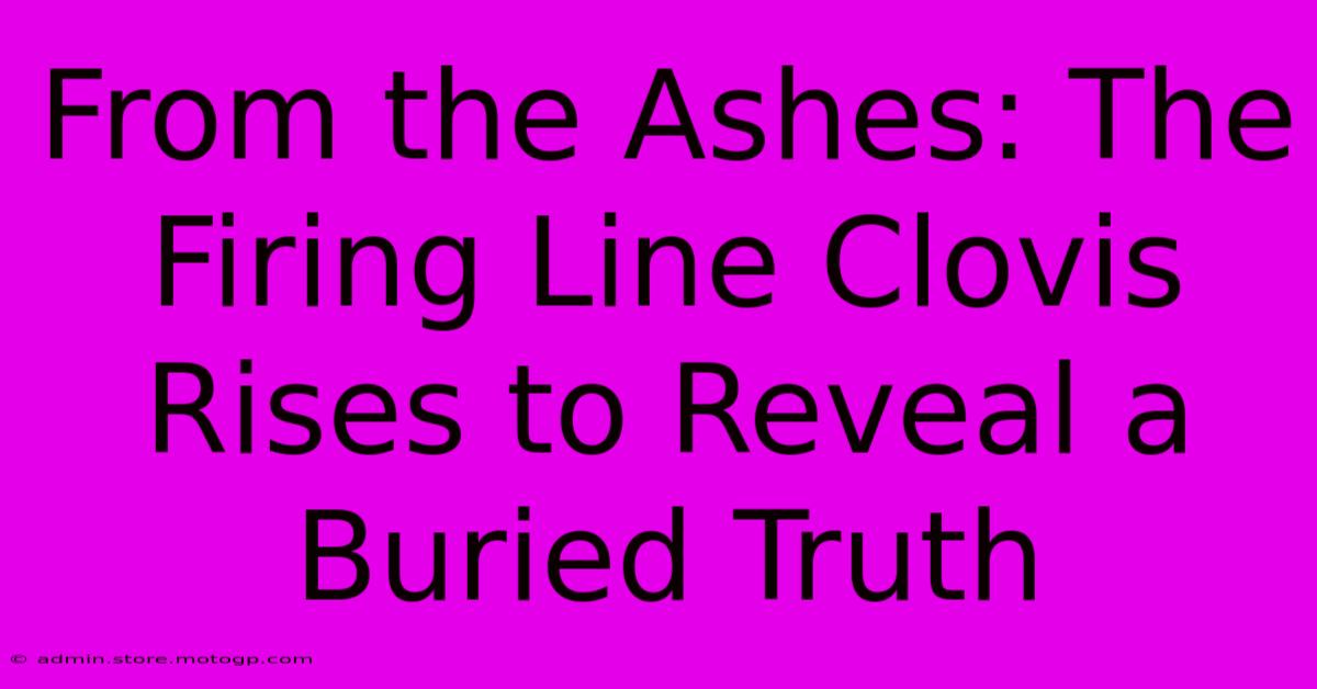 From The Ashes: The Firing Line Clovis Rises To Reveal A Buried Truth