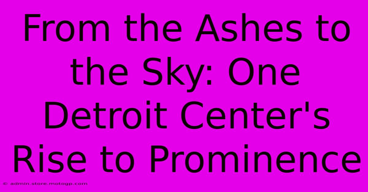 From The Ashes To The Sky: One Detroit Center's Rise To Prominence