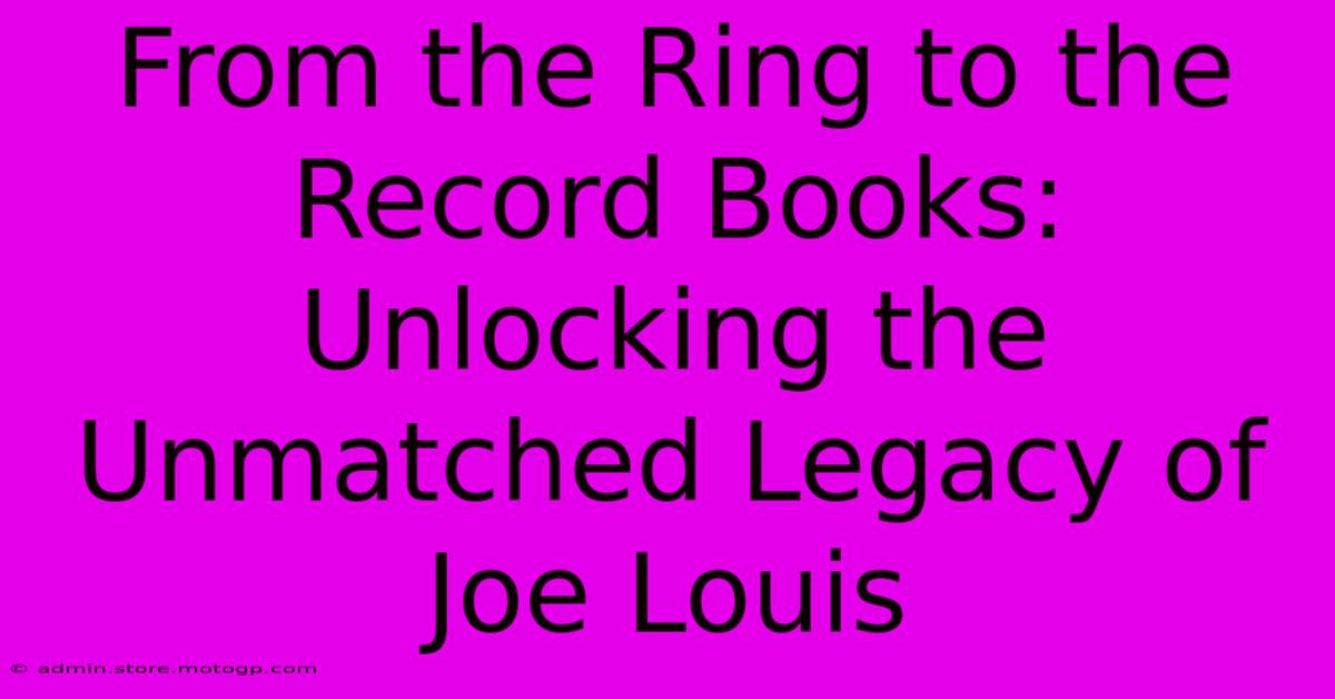 From The Ring To The Record Books: Unlocking The Unmatched Legacy Of Joe Louis