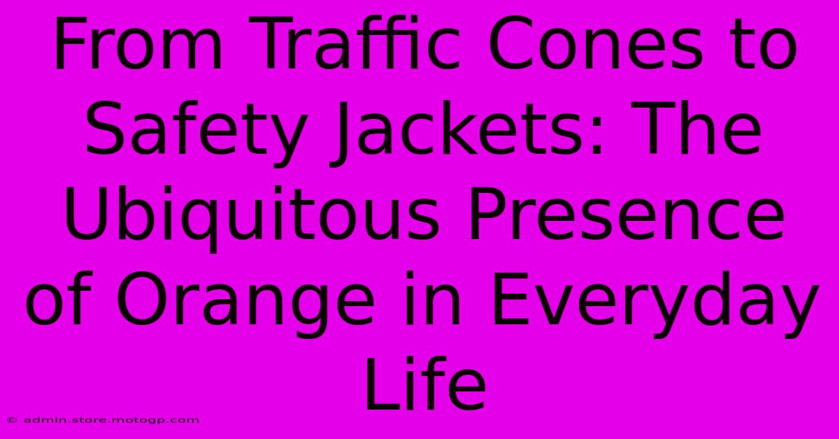 From Traffic Cones To Safety Jackets: The Ubiquitous Presence Of Orange In Everyday Life