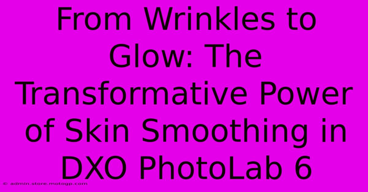 From Wrinkles To Glow: The Transformative Power Of Skin Smoothing In DXO PhotoLab 6