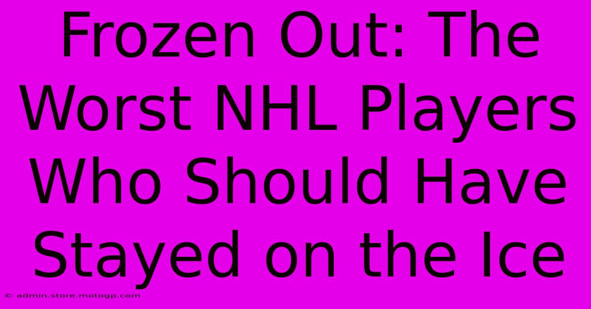 Frozen Out: The Worst NHL Players Who Should Have Stayed On The Ice