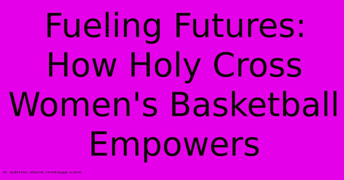 Fueling Futures: How Holy Cross Women's Basketball Empowers