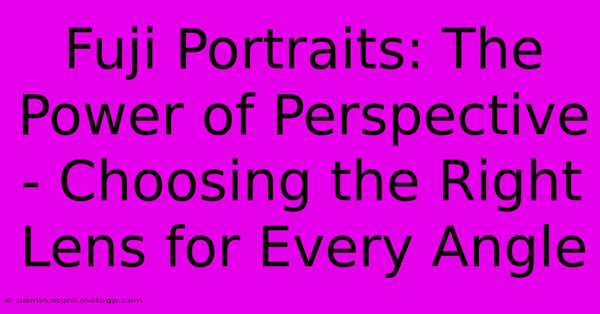 Fuji Portraits: The Power Of Perspective - Choosing The Right Lens For Every Angle