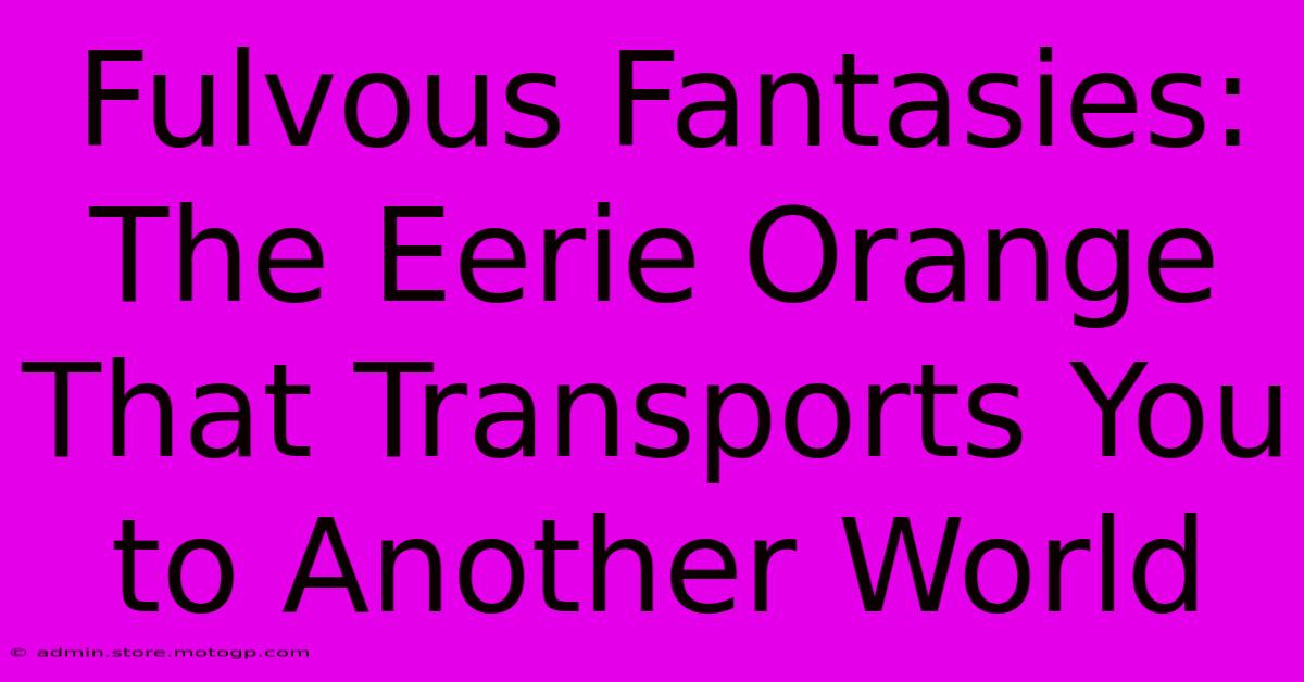 Fulvous Fantasies: The Eerie Orange That Transports You To Another World