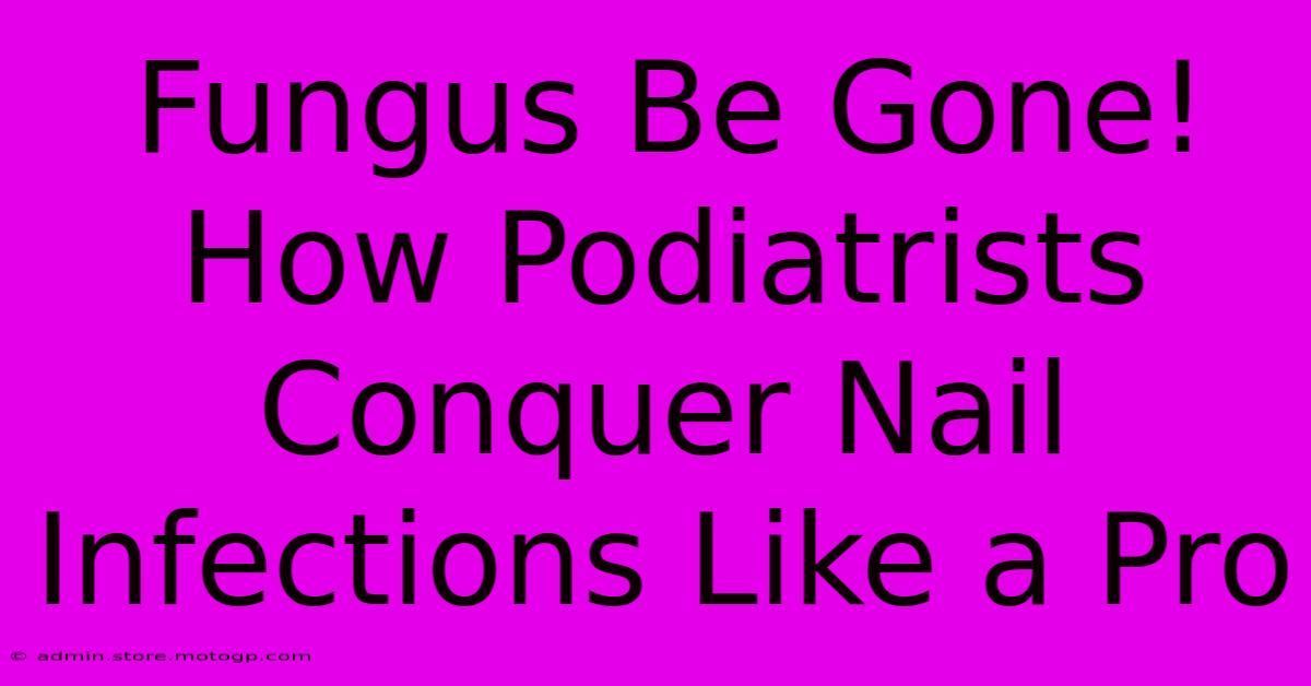 Fungus Be Gone! How Podiatrists Conquer Nail Infections Like A Pro