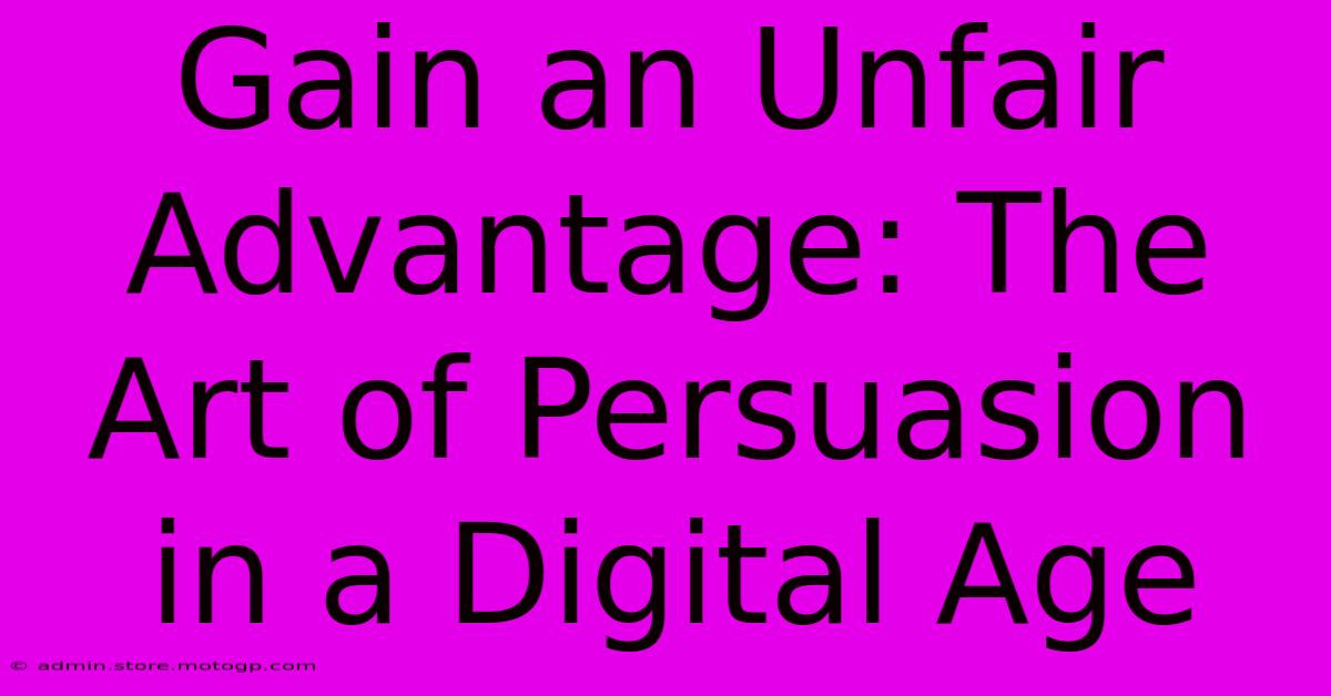 Gain An Unfair Advantage: The Art Of Persuasion In A Digital Age