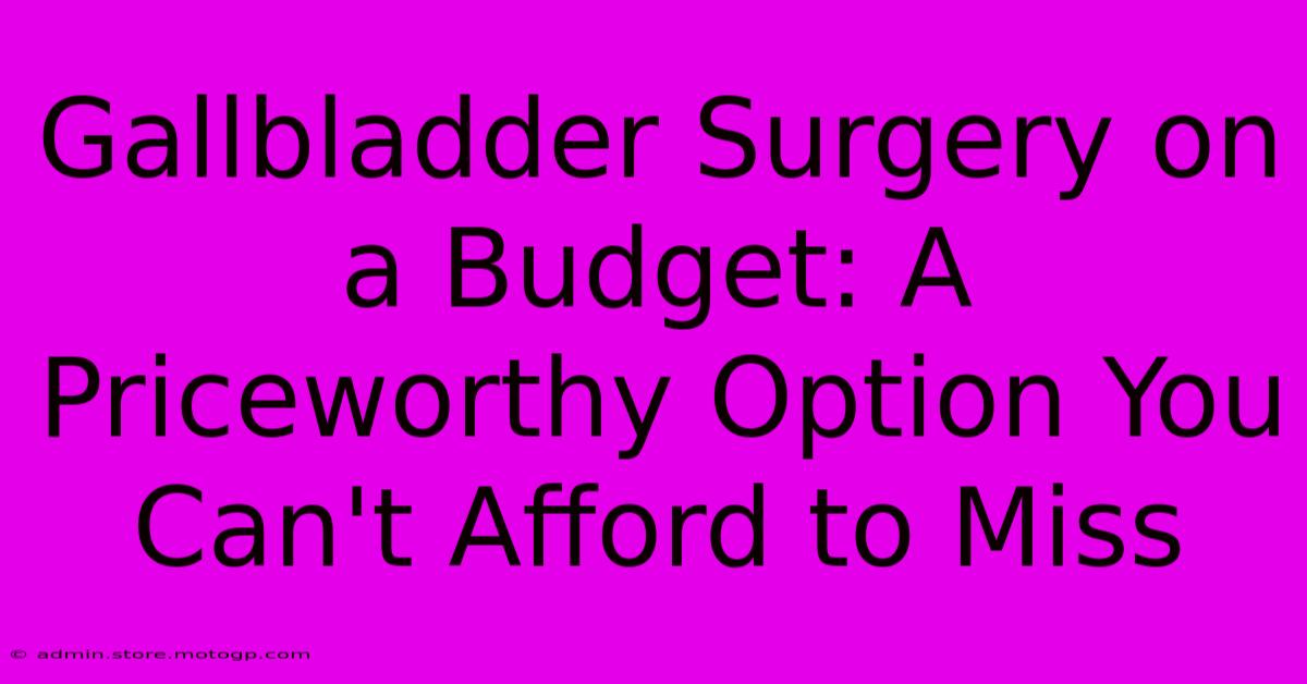 Gallbladder Surgery On A Budget: A Priceworthy Option You Can't Afford To Miss