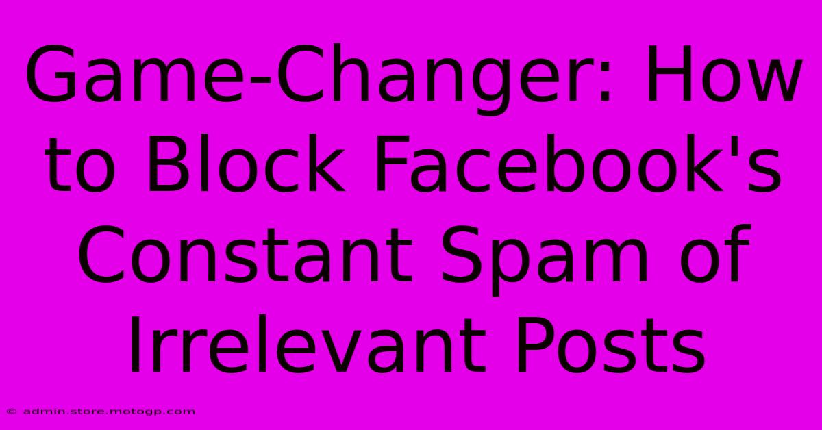 Game-Changer: How To Block Facebook's Constant Spam Of Irrelevant Posts