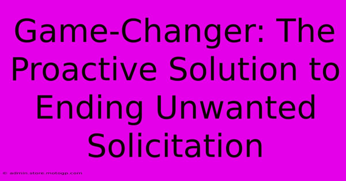 Game-Changer: The Proactive Solution To Ending Unwanted Solicitation