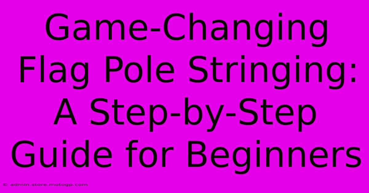 Game-Changing Flag Pole Stringing: A Step-by-Step Guide For Beginners