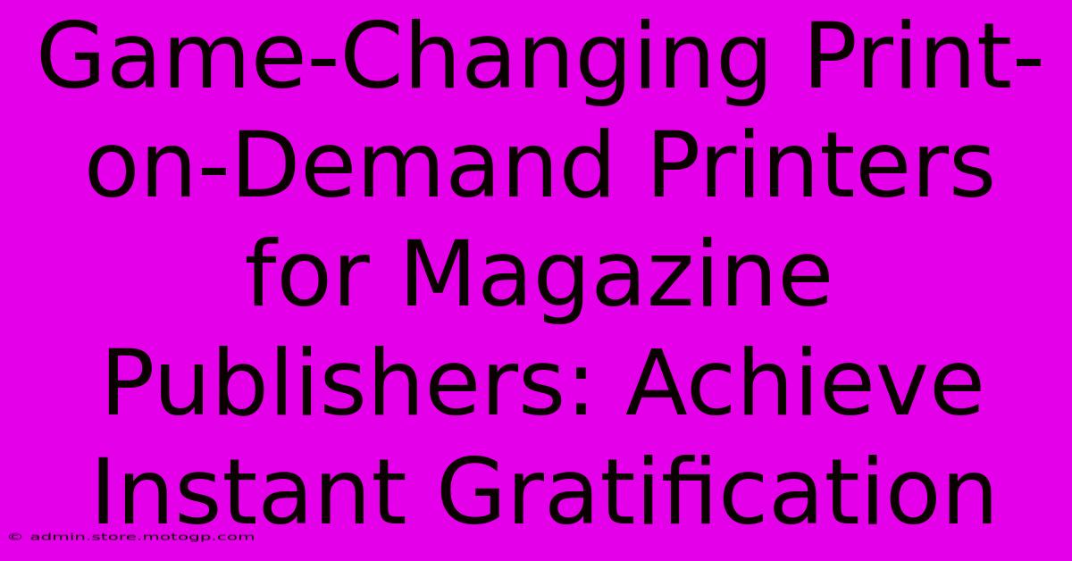 Game-Changing Print-on-Demand Printers For Magazine Publishers: Achieve Instant Gratification