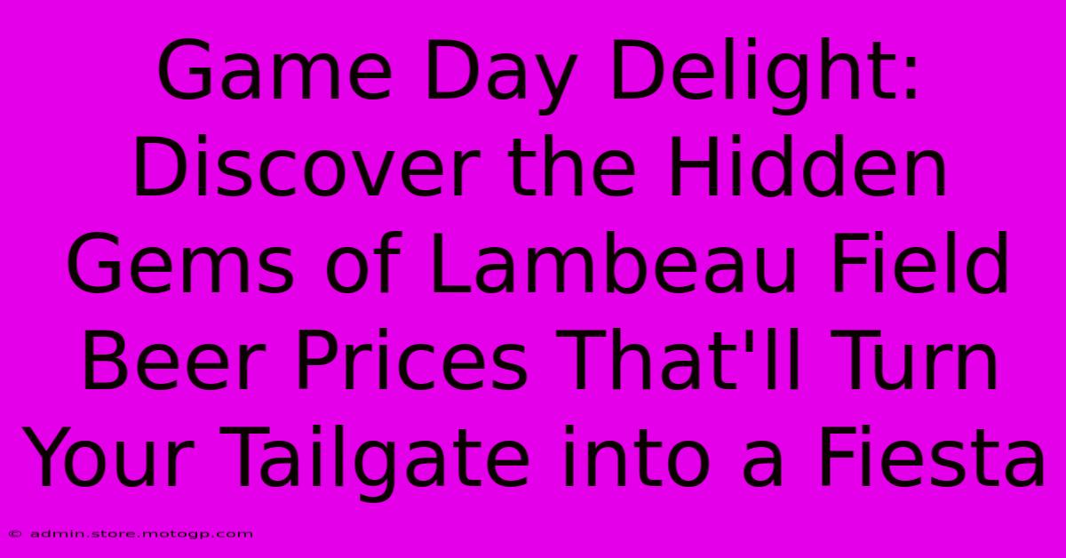 Game Day Delight: Discover The Hidden Gems Of Lambeau Field Beer Prices That'll Turn Your Tailgate Into A Fiesta