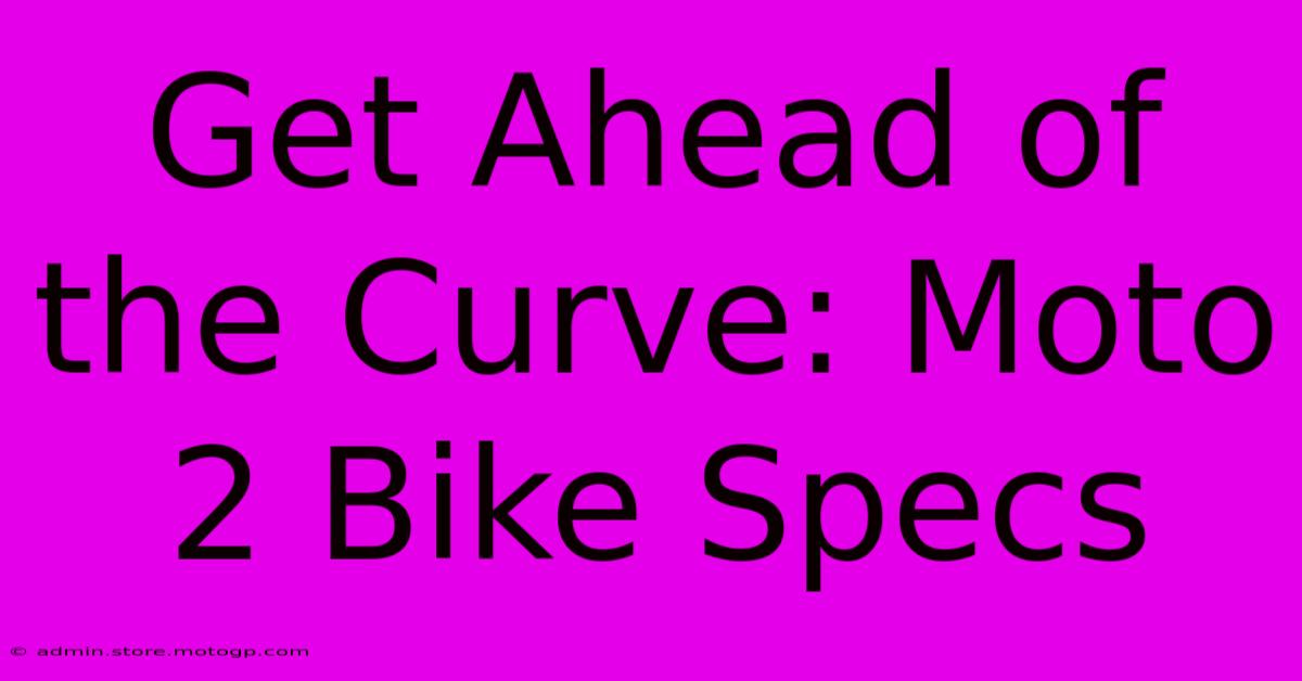 Get Ahead Of The Curve: Moto 2 Bike Specs