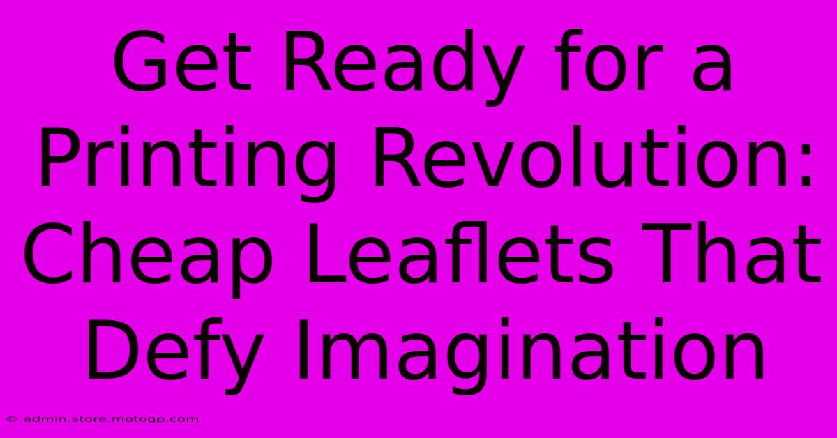 Get Ready For A Printing Revolution: Cheap Leaflets That Defy Imagination