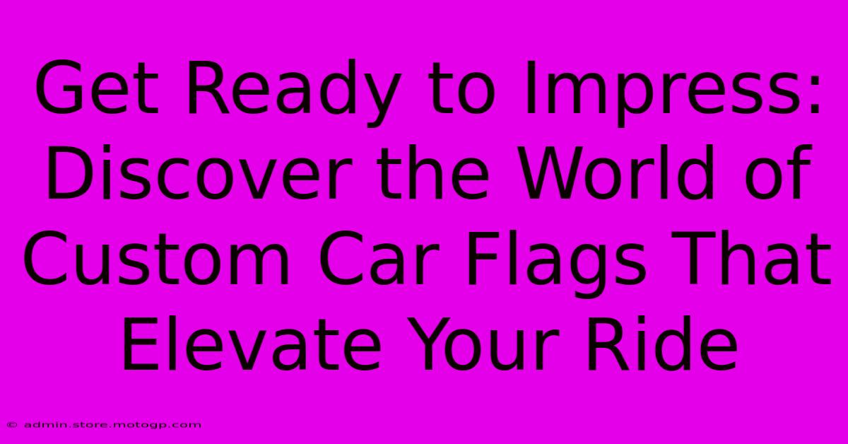 Get Ready To Impress: Discover The World Of Custom Car Flags That Elevate Your Ride