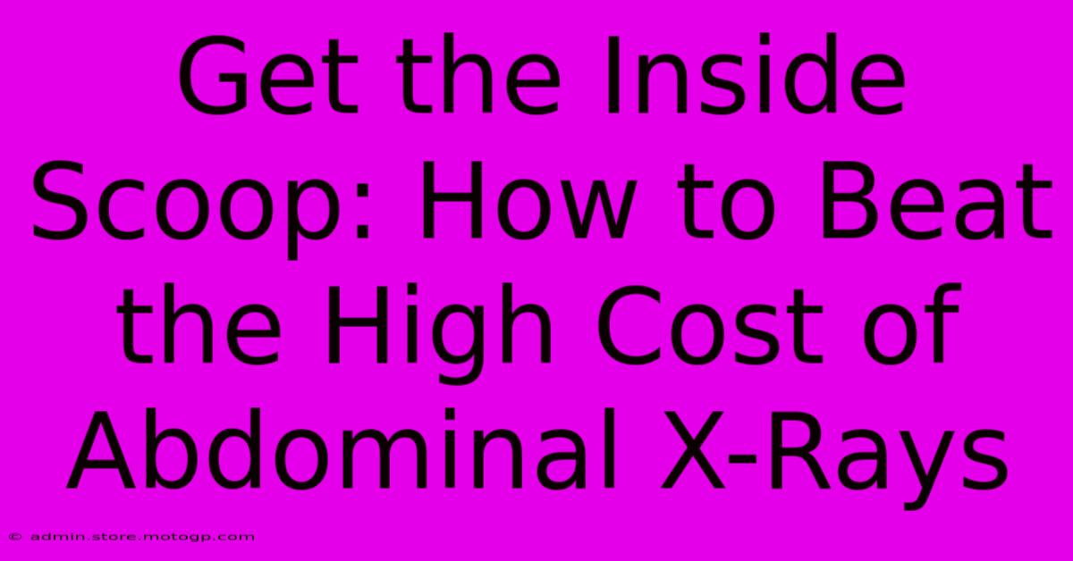 Get The Inside Scoop: How To Beat The High Cost Of Abdominal X-Rays