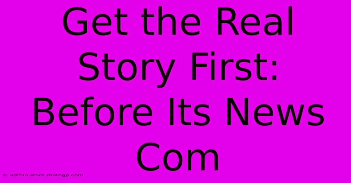 Get The Real Story First: Before Its News Com