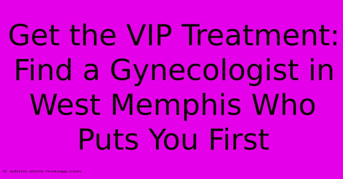 Get The VIP Treatment: Find A Gynecologist In West Memphis Who Puts You First