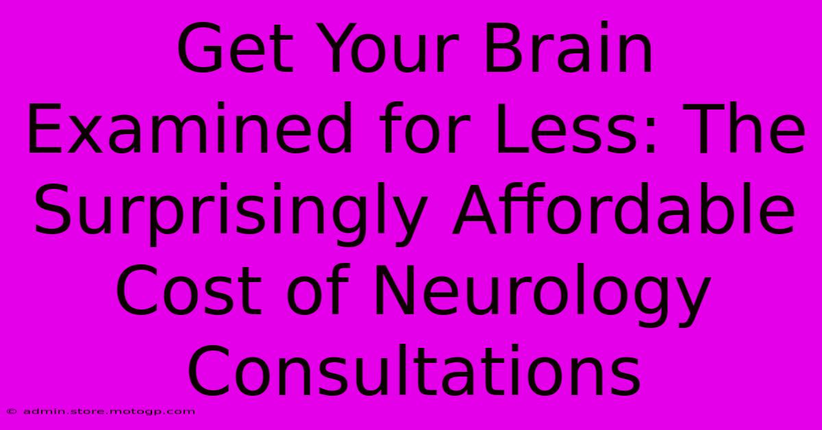 Get Your Brain Examined For Less: The Surprisingly Affordable Cost Of Neurology Consultations