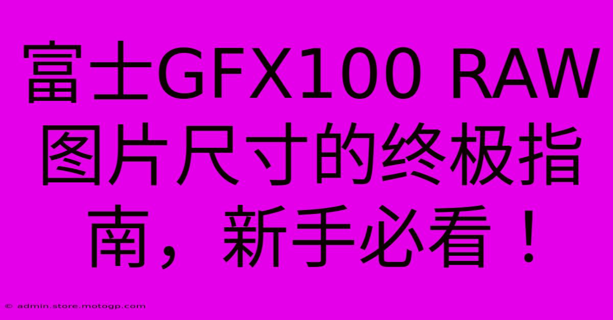 富士GFX100 RAW图片尺寸的终极指南，新手必看！