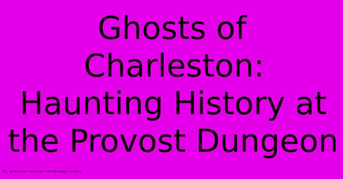 Ghosts Of Charleston: Haunting History At The Provost Dungeon