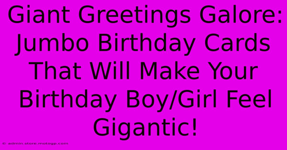 Giant Greetings Galore: Jumbo Birthday Cards That Will Make Your Birthday Boy/Girl Feel Gigantic!