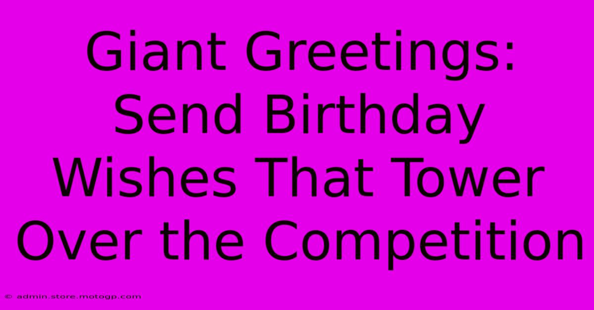 Giant Greetings: Send Birthday Wishes That Tower Over The Competition