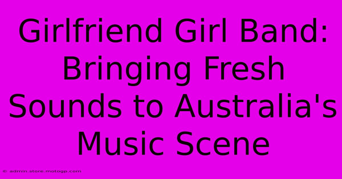 Girlfriend Girl Band: Bringing Fresh Sounds To Australia's Music Scene