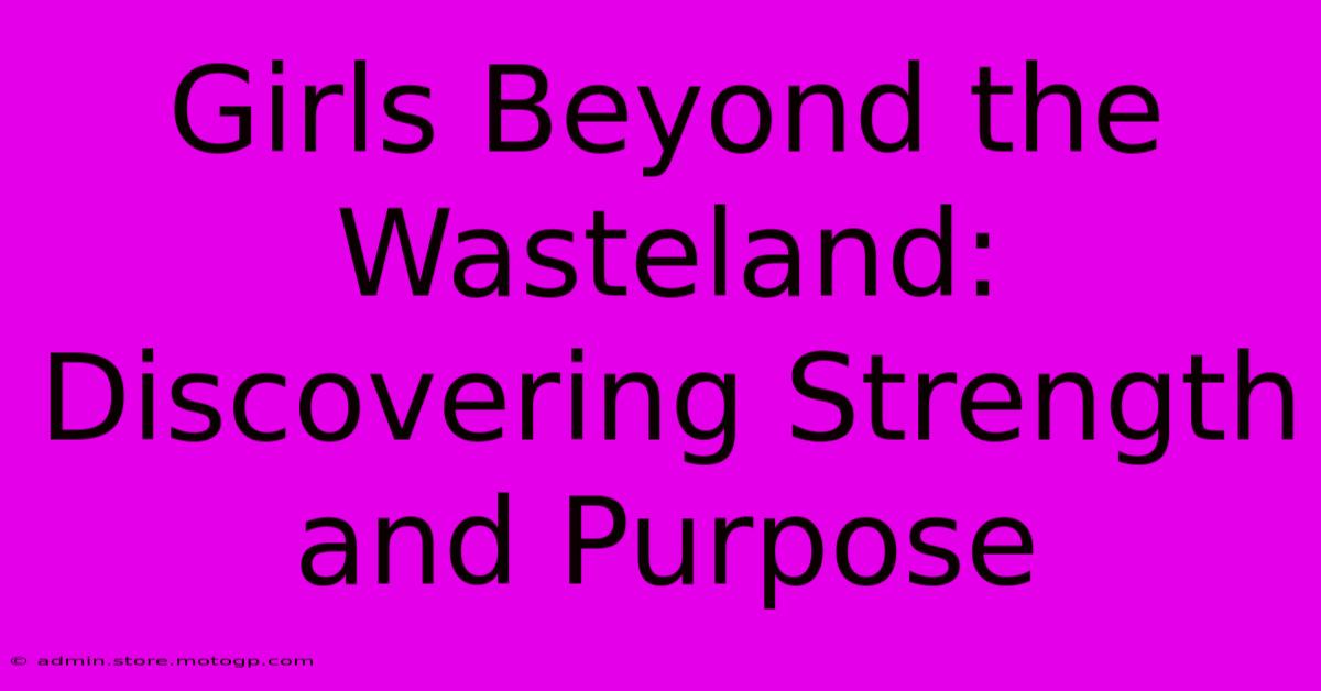 Girls Beyond The Wasteland: Discovering Strength And Purpose