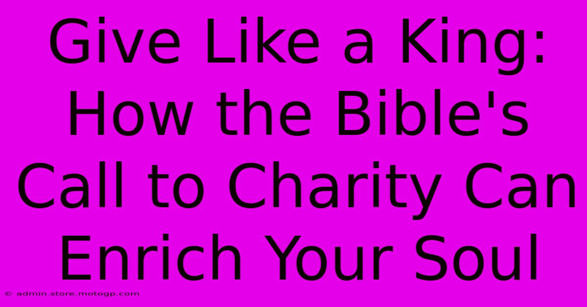 Give Like A King: How The Bible's Call To Charity Can Enrich Your Soul