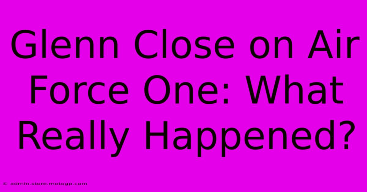 Glenn Close On Air Force One: What Really Happened?