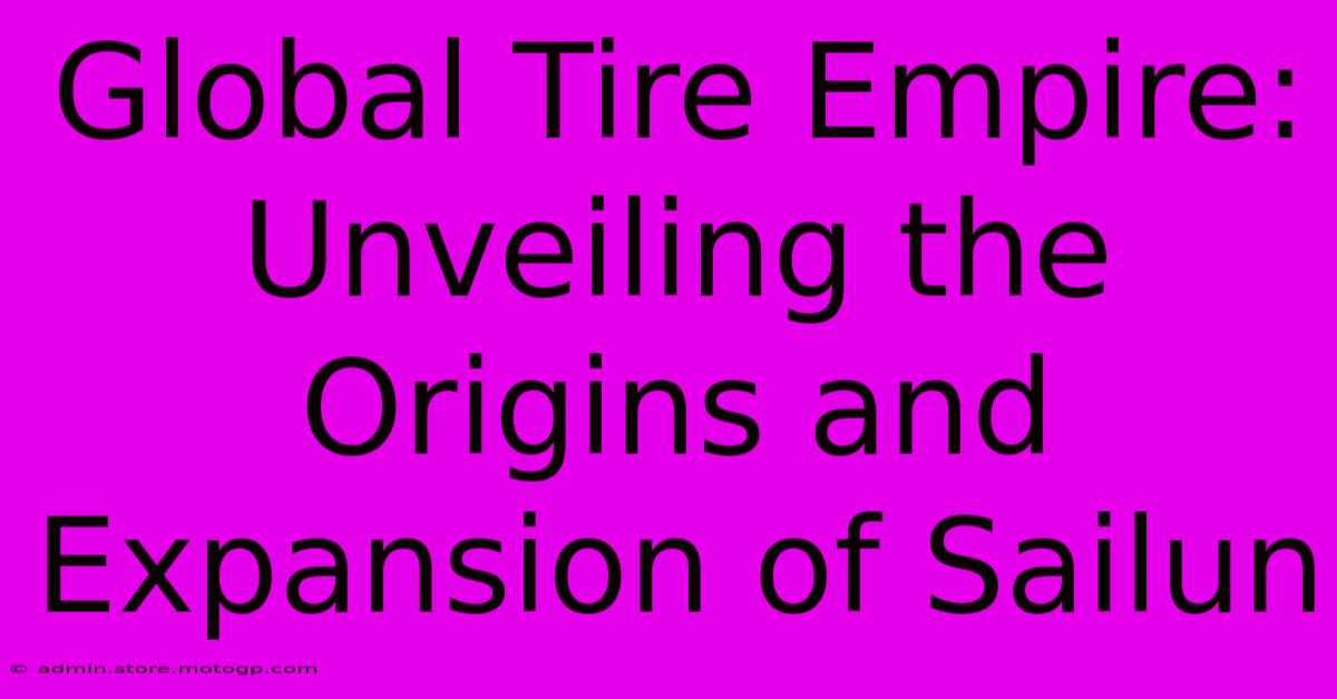 Global Tire Empire: Unveiling The Origins And Expansion Of Sailun