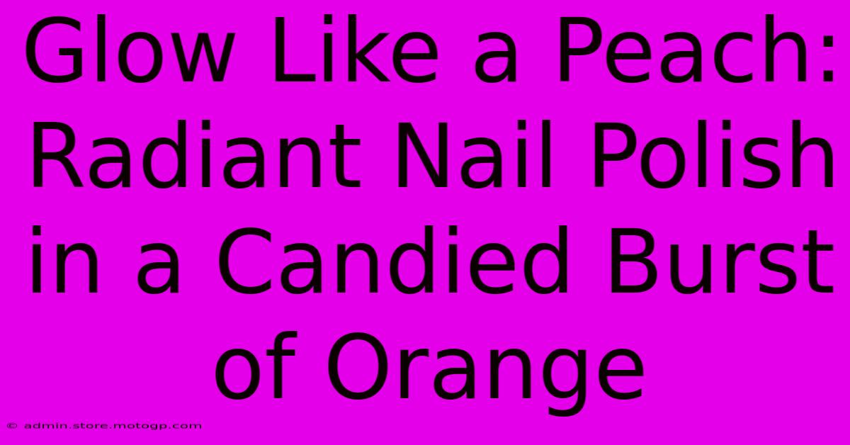 Glow Like A Peach: Radiant Nail Polish In A Candied Burst Of Orange