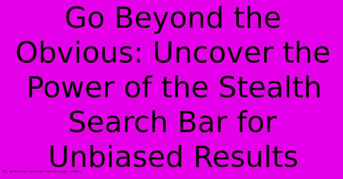 Go Beyond The Obvious: Uncover The Power Of The Stealth Search Bar For Unbiased Results