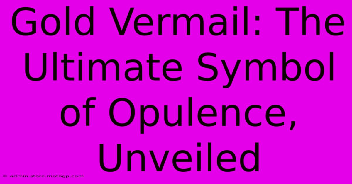 Gold Vermail: The Ultimate Symbol Of Opulence, Unveiled