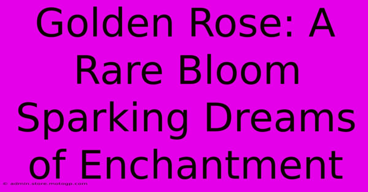 Golden Rose: A Rare Bloom Sparking Dreams Of Enchantment