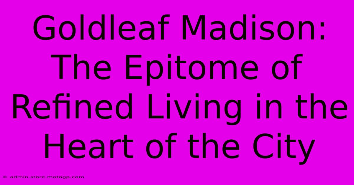 Goldleaf Madison: The Epitome Of Refined Living In The Heart Of The City