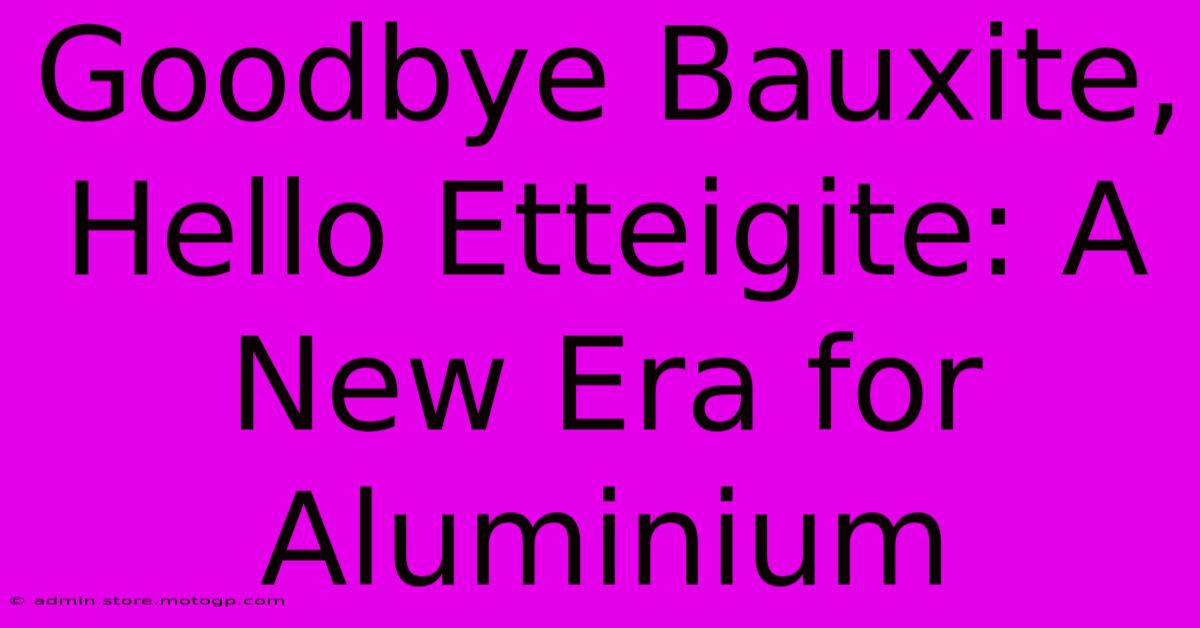 Goodbye Bauxite, Hello Etteigite: A New Era For Aluminium